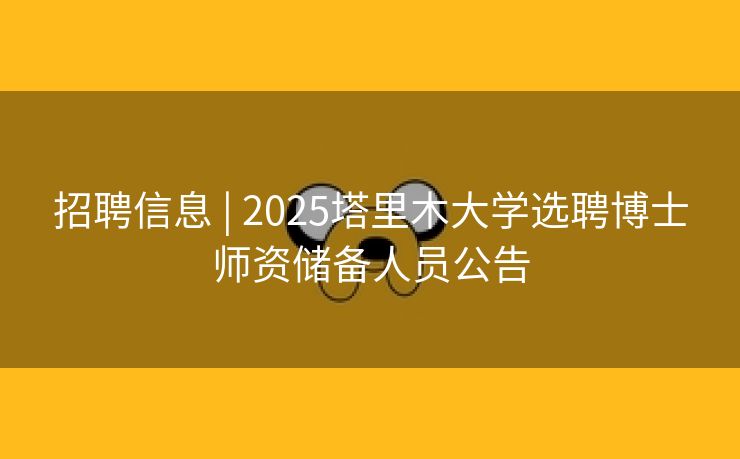 招聘信息 | 2025塔里木大学选聘博士师资储备人员公告
