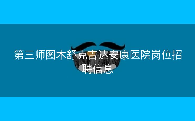 第三师图木舒克吉达安康医院岗位招聘信息