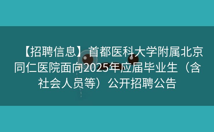 【招聘信息】首都医科大学附属北京同仁医院面向2025年应届毕业生（含社会人员等）公开招聘公告
