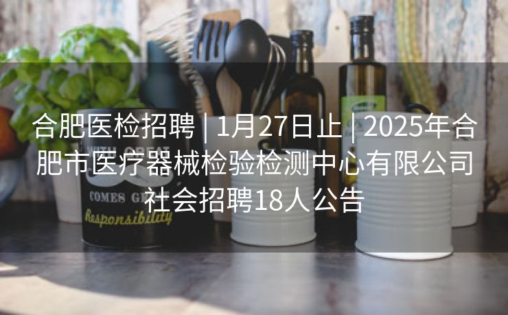 合肥医检招聘 | 1月27日止 | 2025年合肥市医疗器械检验检测中心有限公司社会招聘18人公告