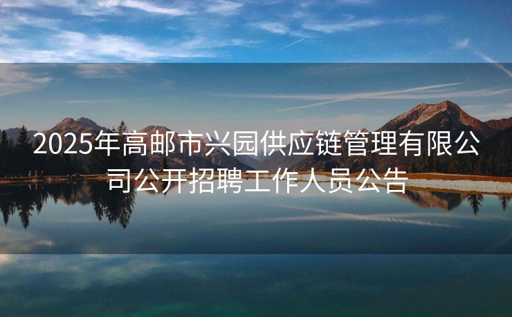 2025年高邮市兴园供应链管理有限公司公开招聘工作人员公告