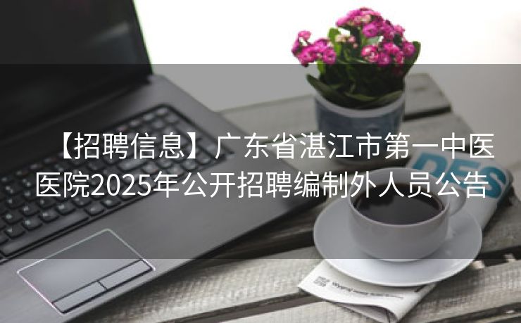 【招聘信息】广东省湛江市第一中医医院2025年公开招聘编制外人员公告