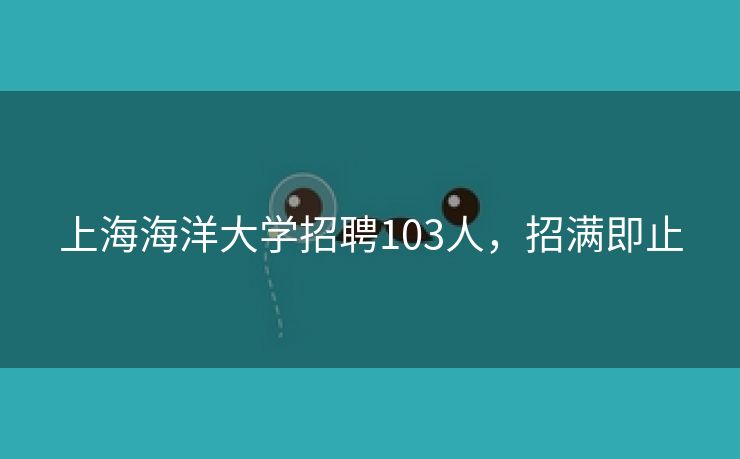 上海海洋大学招聘103人，招满即止