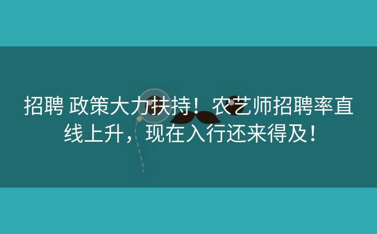 招聘 政策大力扶持！农艺师招聘率直线上升，现在入行还来得及！