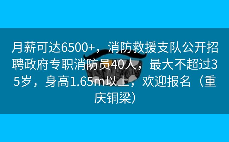 月薪可达6500+，消防救援支队公开招聘政府专职消防员40人，最大不超过35岁，身高1.65m以上，欢迎报名（重庆铜梁）