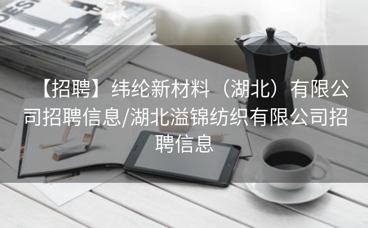 【招聘】纬纶新材料（湖北）有限公司招聘信息/湖北溢锦纺织有限公司招聘信息