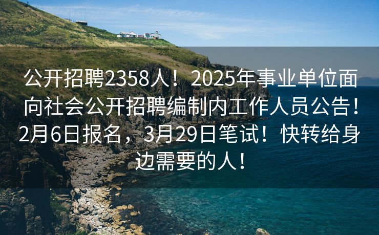 公开招聘2358人！2025年事业单位面向社会公开招聘编制内工作人员公告！2月6日报名，3月29日笔试！快转给身边需要的人！