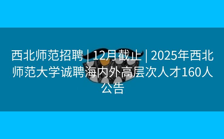 西北师范招聘 | 12月截止 | 2025年西北师范大学诚聘海内外高层次人才160人公告