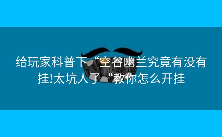 给玩家科普下“空谷幽兰究竟有没有挂!太坑人了“教你怎么开挂