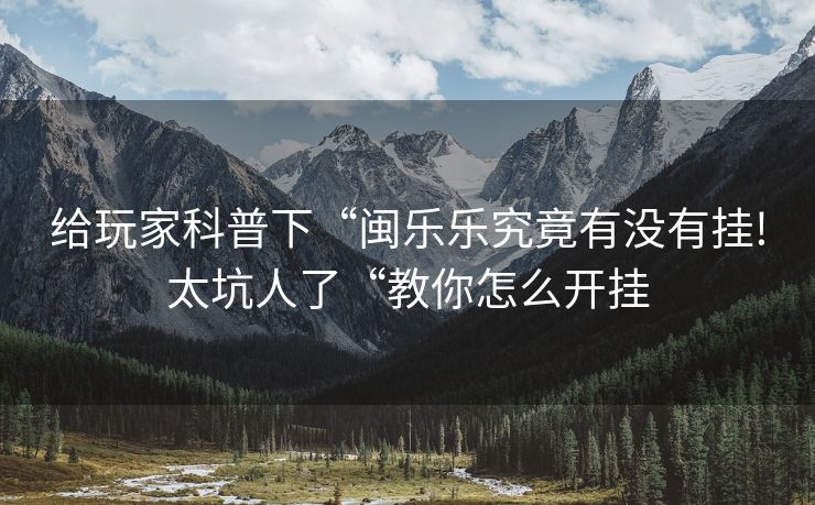 给玩家科普下“闽乐乐究竟有没有挂!太坑人了“教你怎么开挂