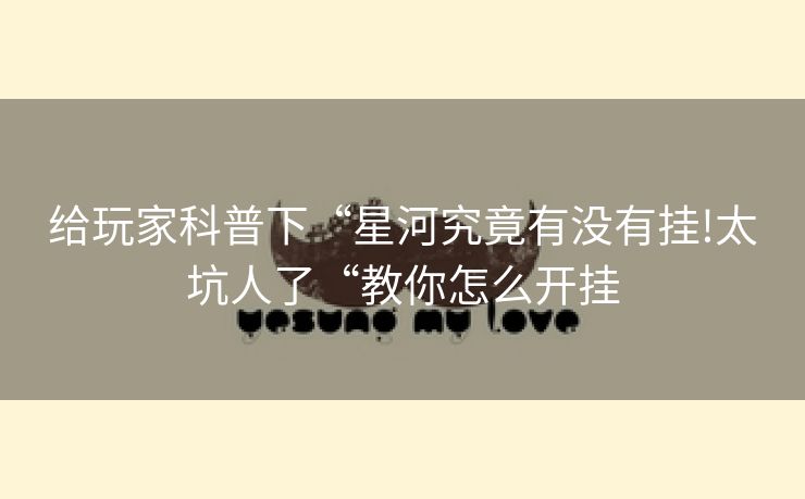 给玩家科普下“星河究竟有没有挂!太坑人了“教你怎么开挂