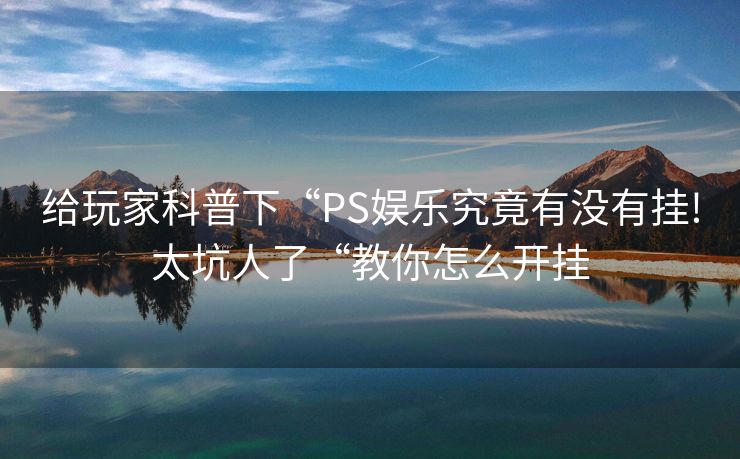 给玩家科普下“PS娱乐究竟有没有挂!太坑人了“教你怎么开挂