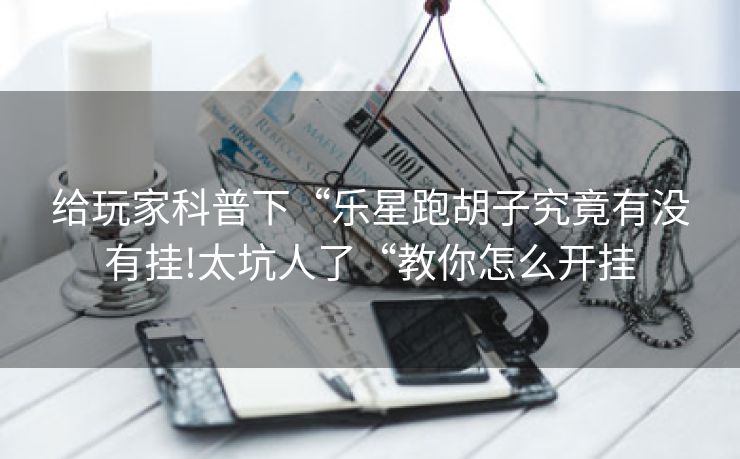 给玩家科普下“乐星跑胡子究竟有没有挂!太坑人了“教你怎么开挂