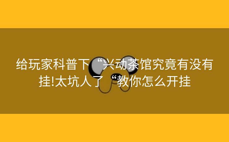 给玩家科普下“兴动茶馆究竟有没有挂!太坑人了“教你怎么开挂