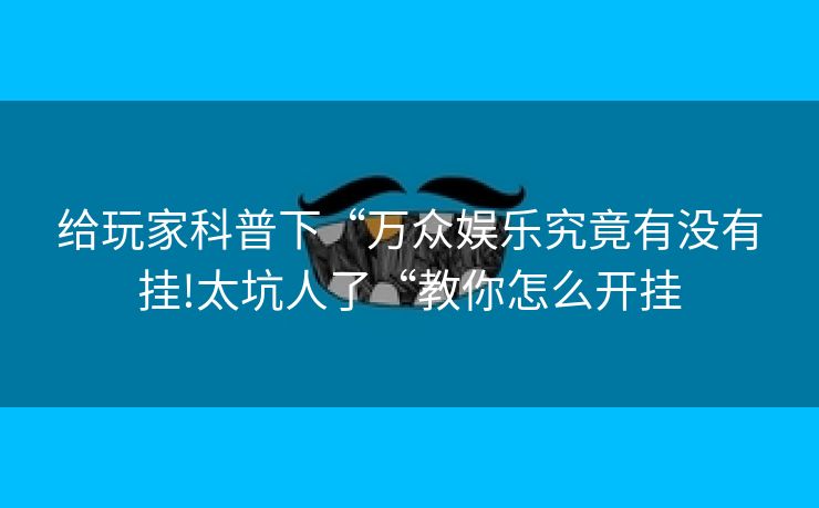 给玩家科普下“万众娱乐究竟有没有挂!太坑人了“教你怎么开挂