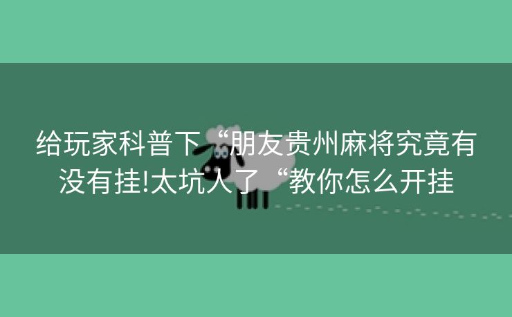 给玩家科普下“朋友贵州麻将究竟有没有挂!太坑人了“教你怎么开挂