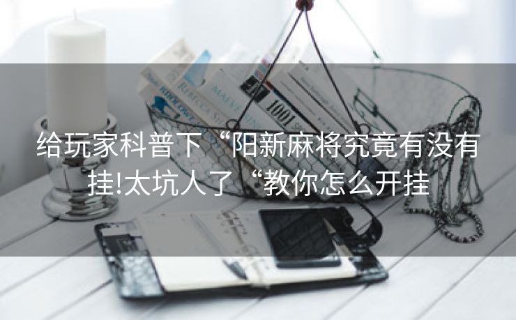 给玩家科普下“阳新麻将究竟有没有挂!太坑人了“教你怎么开挂
