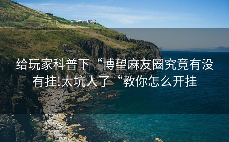 给玩家科普下“博望麻友圈究竟有没有挂!太坑人了“教你怎么开挂
