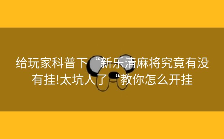 给玩家科普下“新乐清麻将究竟有没有挂!太坑人了“教你怎么开挂