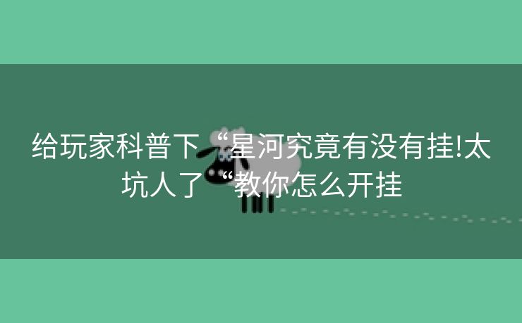 给玩家科普下“星河究竟有没有挂!太坑人了“教你怎么开挂