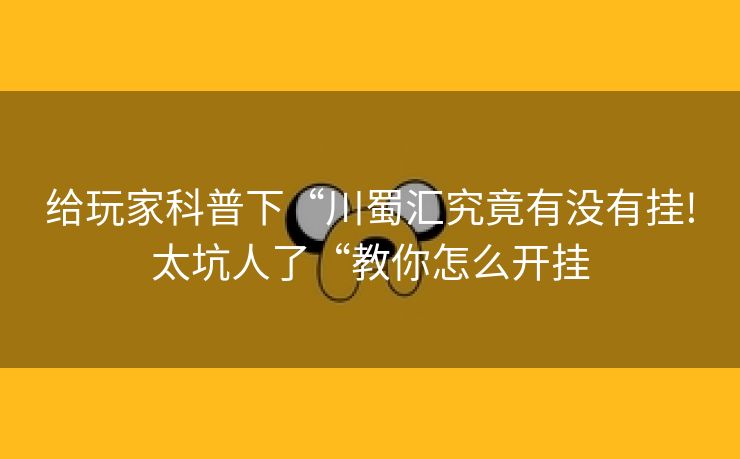 给玩家科普下“川蜀汇究竟有没有挂!太坑人了“教你怎么开挂