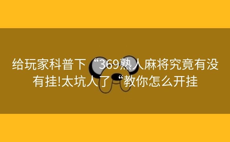 给玩家科普下“369熟人麻将究竟有没有挂!太坑人了“教你怎么开挂