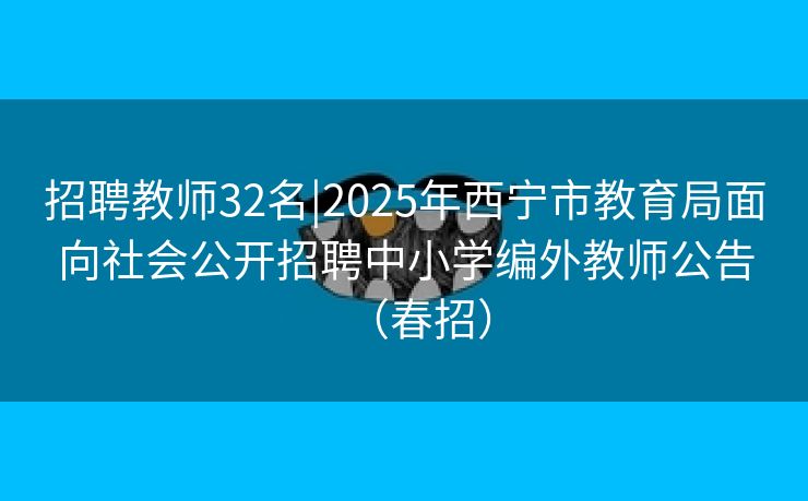 招聘教师32名|2025年西宁市教育局面向社会公开招聘中小学编外教师公告（春招）