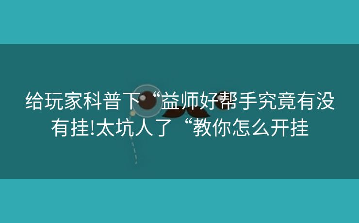 给玩家科普下“益师好帮手究竟有没有挂!太坑人了“教你怎么开挂