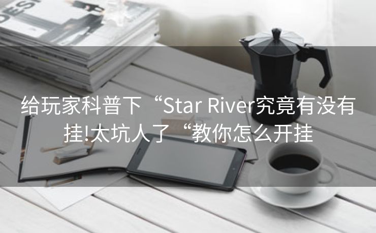 给玩家科普下“Star River究竟有没有挂!太坑人了“教你怎么开挂