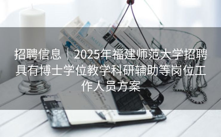 招聘信息｜2025年福建师范大学招聘具有博士学位教学科研辅助等岗位工作人员方案