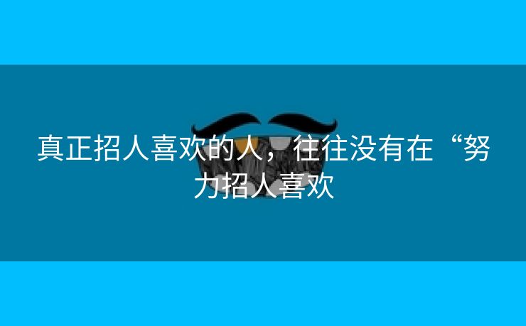 真正招人喜欢的人，往往没有在“努力招人喜欢