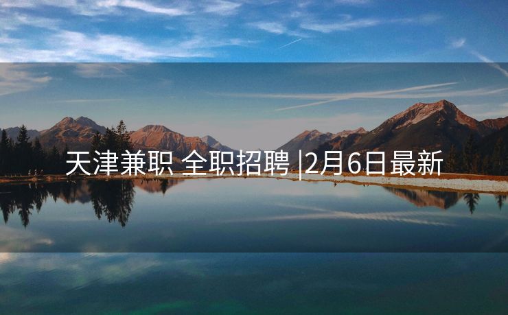 天津兼职 全职招聘 |2月6日最新