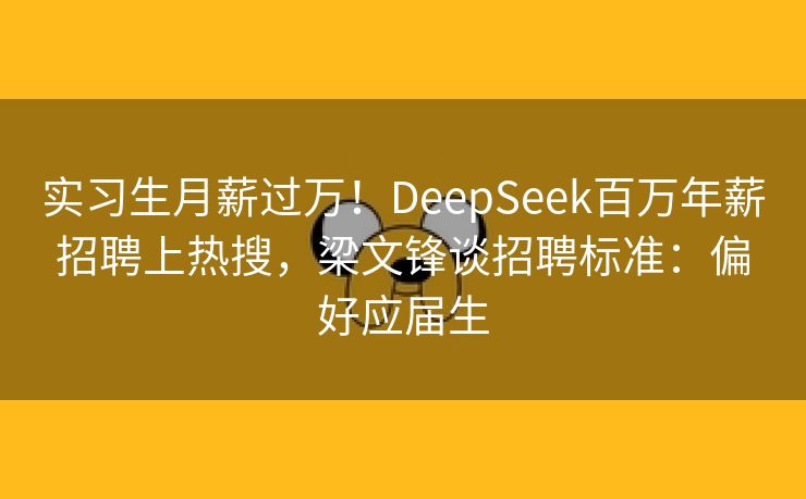 实习生月薪过万！DeepSeek百万年薪招聘上热搜，梁文锋谈招聘标准：偏好应届生