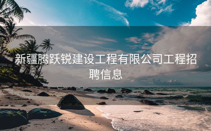 新疆腾跃锐建设工程有限公司工程招聘信息