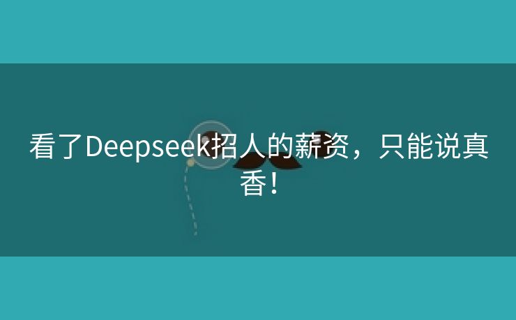看了Deepseek招人的薪资，只能说真香！