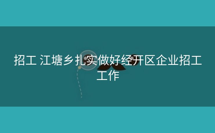 招工 江塘乡扎实做好经开区企业招工工作