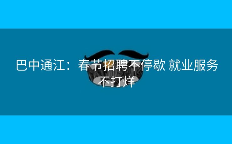 巴中通江：春节招聘不停歇 就业服务不打烊