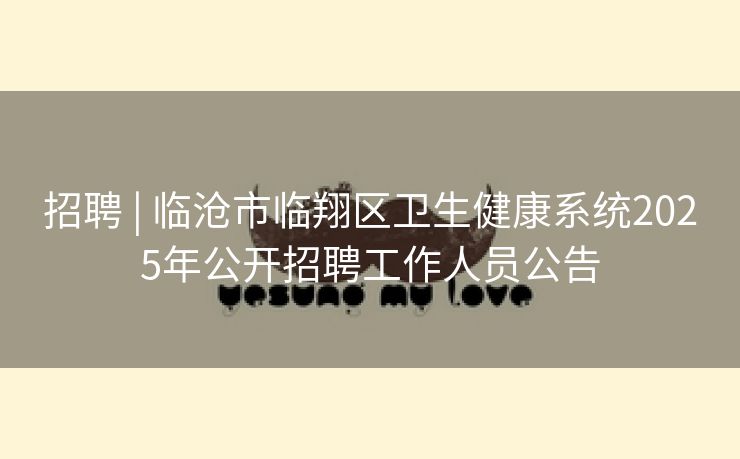 招聘 | 临沧市临翔区卫生健康系统2025年公开招聘工作人员公告