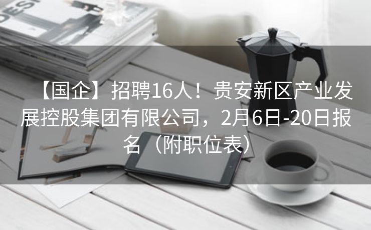 【国企】招聘16人！贵安新区产业发展控股集团有限公司，2月6日-20日报名（附职位表）