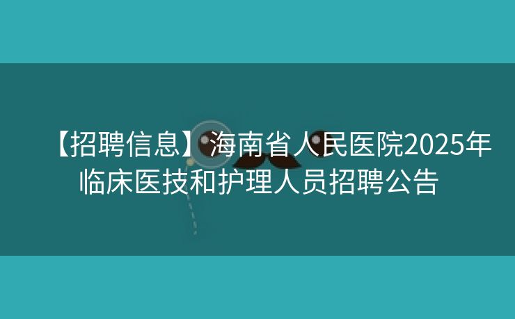 【招聘信息】海南省人民医院2025年临床医技和护理人员招聘公告