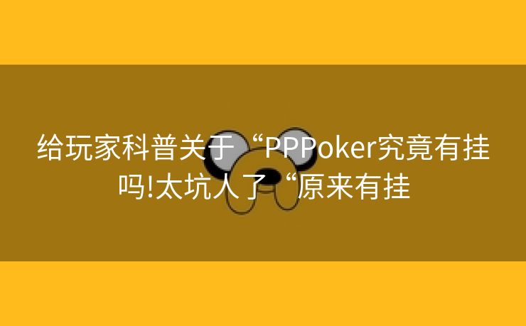 给玩家科普关于“PPPoker究竟有挂吗!太坑人了“原来有挂