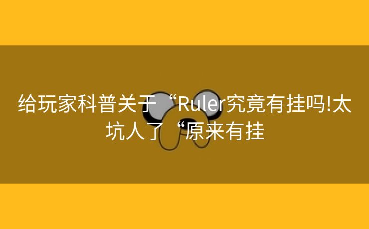 给玩家科普关于“Ruler究竟有挂吗!太坑人了“原来有挂