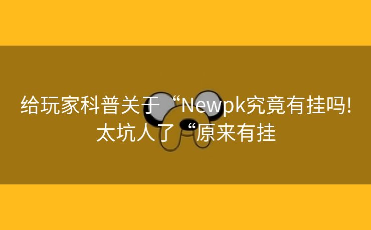 给玩家科普关于“Newpk究竟有挂吗!太坑人了“原来有挂