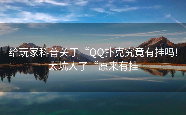 给玩家科普关于“QQ扑克究竟有挂吗!太坑人了“原来有挂