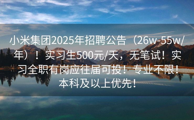 小米集团2025年招聘公告（26w-55w/年）！实习生500元/天，无笔试！实习全职有岗应往届可投！专业不限！本科及以上优先！