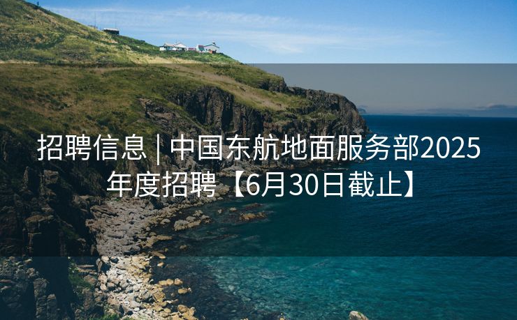 招聘信息 | 中国东航地面服务部2025年度招聘【6月30日截止】