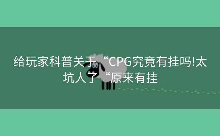 给玩家科普关于“CPG究竟有挂吗!太坑人了“原来有挂