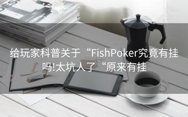给玩家科普关于“FishPoker究竟有挂吗!太坑人了“原来有挂