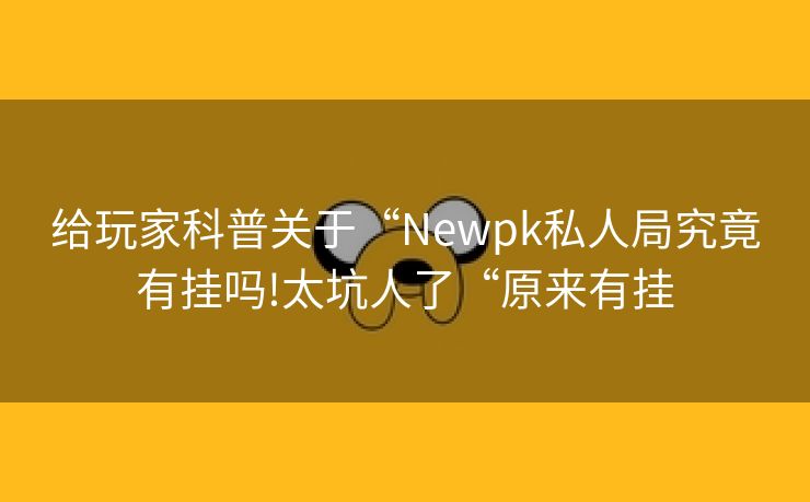 给玩家科普关于“Newpk私人局究竟有挂吗!太坑人了“原来有挂