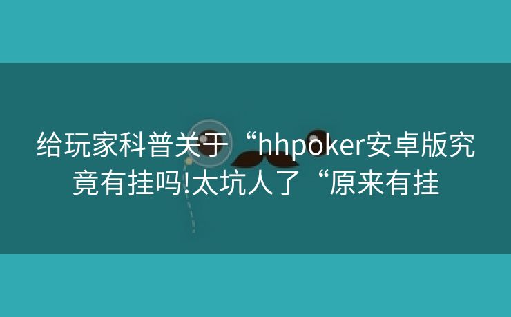 给玩家科普关于“hhpoker安卓版究竟有挂吗!太坑人了“原来有挂
